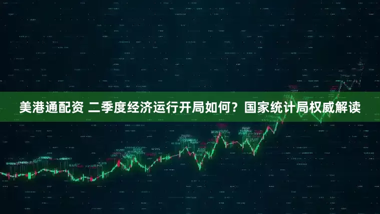 美港通配资 二季度经济运行开局如何？国家统计局权威解读