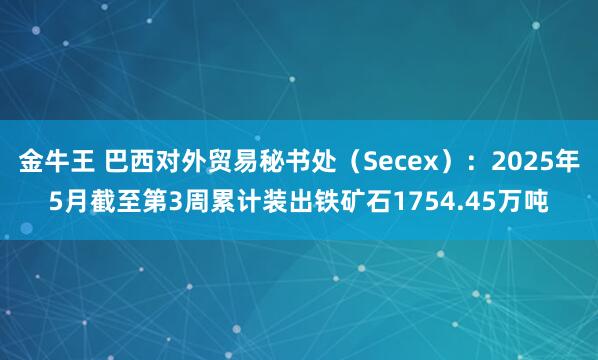 金牛王 巴西对外贸易秘书处（Secex）：2025年5月截至第3周累计装出铁矿石1754.45万吨