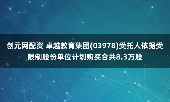 创元网配资 卓越教育集团(03978)受托人依据受限制股份单位计划购买合共8.3万股