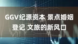 GGV纪源资本 景点婚姻登记 文旅的新风口