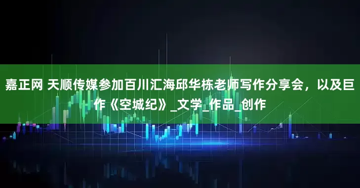 嘉正网 天顺传媒参加百川汇海邱华栋老师写作分享会，以及巨作《空城纪》_文学_作品_创作