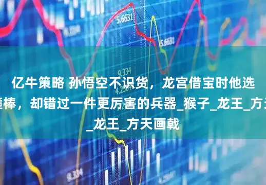亿牛策略 孙悟空不识货，龙宫借宝时他选了金箍棒，却错过一件更厉害的兵器_猴子_龙王_方天画戟