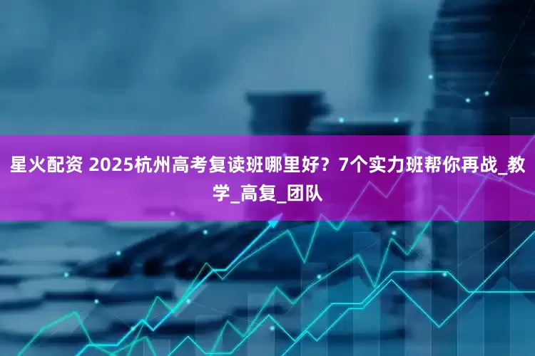 星火配资 2025杭州高考复读班哪里好？7个实力班帮你再战_教学_高复_团队
