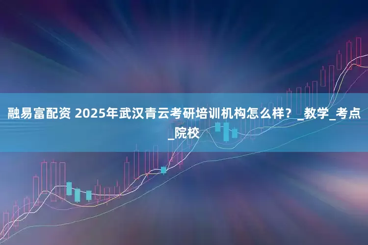 融易富配资 2025年武汉青云考研培训机构怎么样？_教学_考点_院校