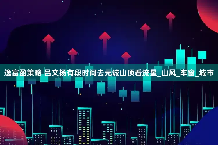 逸富盈策略 吕文扬有段时间去元诚山顶看流星_山风_车窗_城市