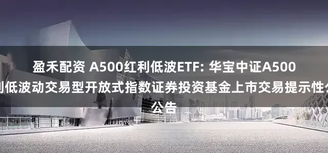 盈禾配资 A500红利低波ETF: 华宝中证A500红利低波动交易型开放式指数证券投资基金上市交易提示性公告