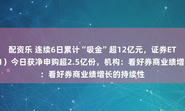 配资乐 连续6日累计“吸金”超12亿元，证券ETF（159841）今日获净申购超2.5亿份，机构：看好券商业绩增长的持续性