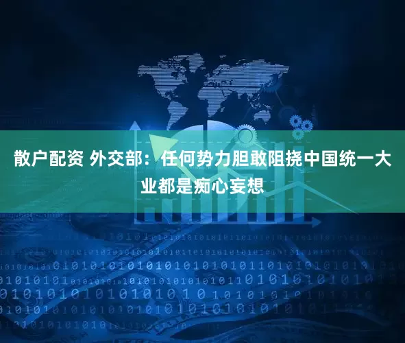 散户配资 外交部：任何势力胆敢阻挠中国统一大业都是痴心妄想