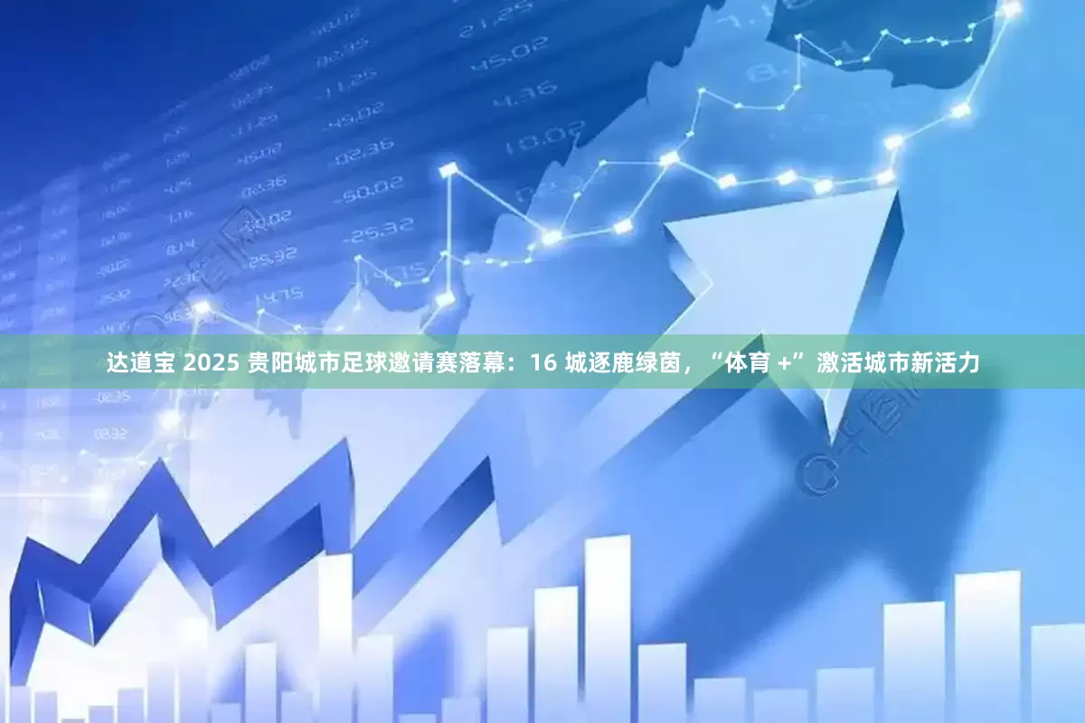 达道宝 2025 贵阳城市足球邀请赛落幕：16 城逐鹿绿茵，“体育 +” 激活城市新活力