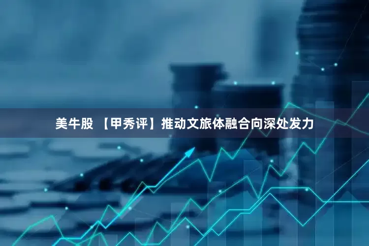 美牛股 【甲秀评】推动文旅体融合向深处发力