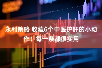 永利策略 收藏6个中医护肝的小动作！每一条都很实用