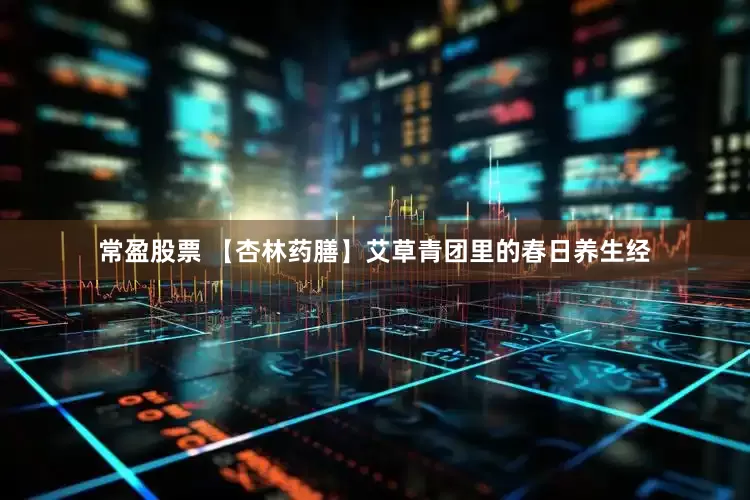 常盈股票 【杏林药膳】艾草青团里的春日养生经