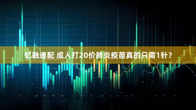 忆融速配 成人打20价肺炎疫苗真的只需1针？