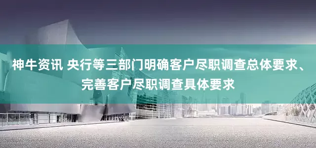 神牛资讯 央行等三部门明确客户尽职调查总体要求、完善客户尽职调查具体要求