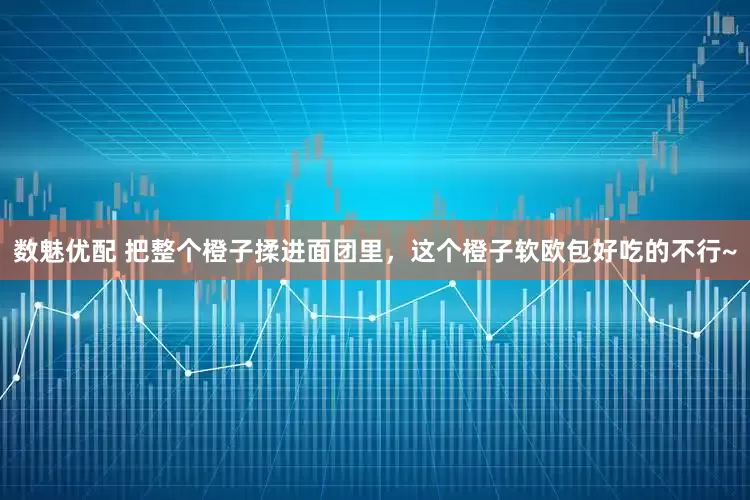 数魅优配 把整个橙子揉进面团里，这个橙子软欧包好吃的不行~