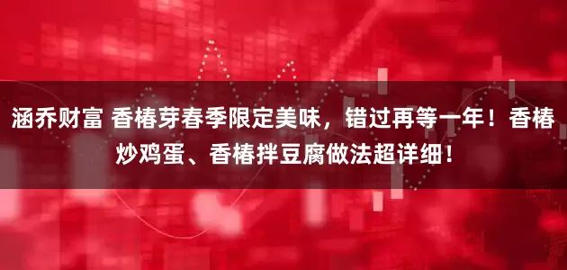 涵乔财富 香椿芽春季限定美味，错过再等一年！香椿炒鸡蛋、香椿拌豆腐做法超详细！