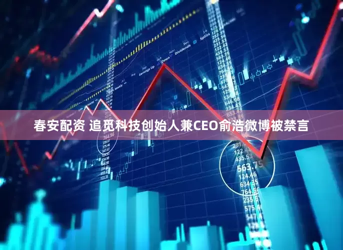 春安配资 追觅科技创始人兼CEO俞浩微博被禁言