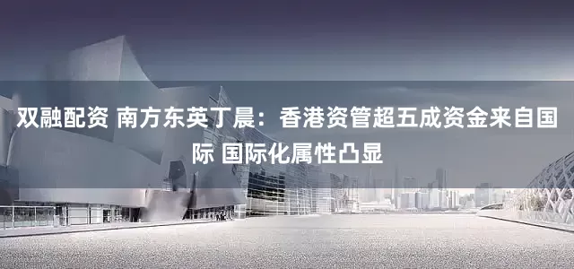 双融配资 南方东英丁晨：香港资管超五成资金来自国际 国际化属性凸显