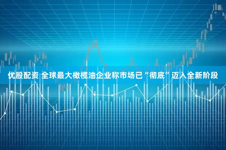 优股配资 全球最大橄榄油企业称市场已“彻底”迈入全新阶段